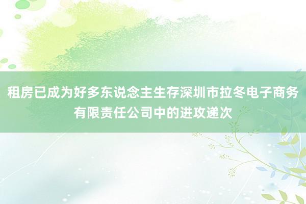 租房已成为好多东说念主生存深圳市拉冬电子商务有限责任公司中的进攻递次